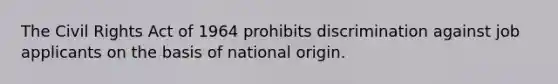 The Civil Rights Act of 1964 prohibits discrimination against job applicants on the basis of national origin.