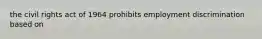 the civil rights act of 1964 prohibits employment discrimination based on