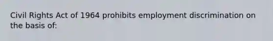 Civil Rights Act of 1964 prohibits <a href='https://www.questionai.com/knowledge/kmPZK5L6Mm-employment-discrimination' class='anchor-knowledge'>employment discrimination</a> on the basis of: