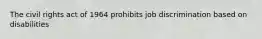 The civil rights act of 1964 prohibits job discrimination based on disabilities