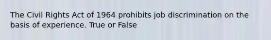 The Civil Rights Act of 1964 prohibits job discrimination on the basis of experience. True or False