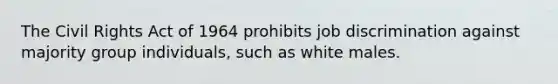 The Civil Rights Act of 1964 prohibits job discrimination against majority group individuals, such as white males.