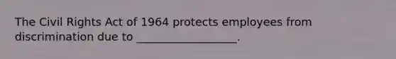 The Civil Rights Act of 1964 protects employees from discrimination due to __________________.