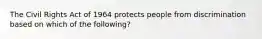 The Civil Rights Act of 1964 protects people from discrimination based on which of the following?