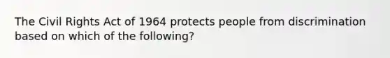 The Civil Rights Act of 1964 protects people from discrimination based on which of the following?