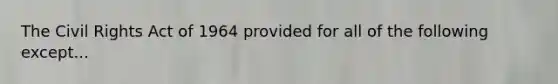 The Civil Rights Act of 1964 provided for all of the following except...