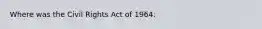 Where was the Civil Rights Act of 1964: