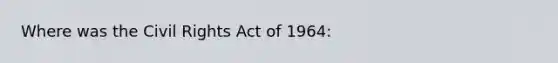 Where was the Civil Rights Act of 1964: