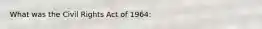 What was the Civil Rights Act of 1964: