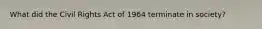 What did the Civil Rights Act of 1964 terminate in society?