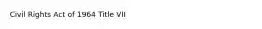 Civil Rights Act of 1964 Title VII