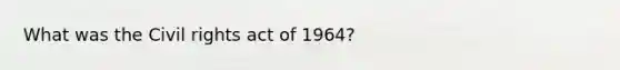 What was the Civil rights act of 1964?