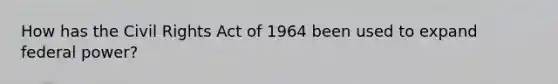 How has the Civil Rights Act of 1964 been used to expand federal power?