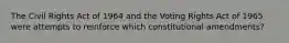 The Civil Rights Act of 1964 and the Voting Rights Act of 1965 were attempts to reinforce which constitutional amendments?