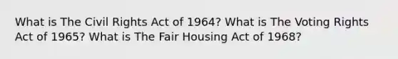 What is The Civil Rights Act of 1964? What is The Voting Rights Act of 1965? What is The Fair Housing Act of 1968?