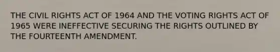 THE CIVIL RIGHTS ACT OF 1964 AND THE VOTING RIGHTS ACT OF 1965 WERE INEFFECTIVE SECURING THE RIGHTS OUTLINED BY THE FOURTEENTH AMENDMENT.