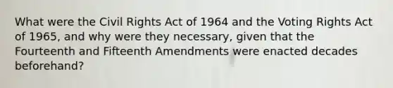 What were the Civil Rights Act of 1964 and the Voting Rights Act of 1965, and why were they necessary, given that the Fourteenth and Fifteenth Amendments were enacted decades beforehand?