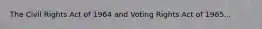 The Civil Rights Act of 1964 and Voting Rights Act of 1965...