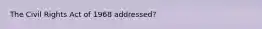 The Civil Rights Act of 1968 addressed?