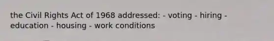 the Civil Rights Act of 1968 addressed: - voting - hiring - education - housing - work conditions