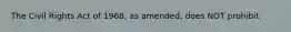 The Civil Rights Act of 1968, as amended, does NOT prohibit