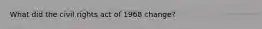 What did the civil rights act of 1968 change?