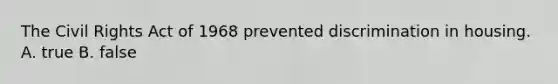 The Civil Rights Act of 1968 prevented discrimination in housing. A. true B. false