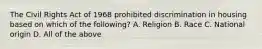 The Civil Rights Act of 1968 prohibited discrimination in housing based on which of the following? A. Religion B. Race C. National origin D. All of the above