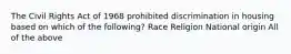 The Civil Rights Act of 1968 prohibited discrimination in housing based on which of the following? Race Religion National origin All of the above