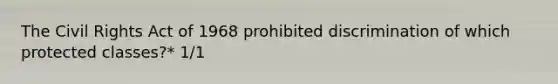 The Civil Rights Act of 1968 prohibited discrimination of which protected classes?* 1/1