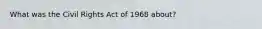 What was the Civil Rights Act of 1968 about?