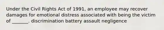 Under the Civil Rights Act of 1991, an employee may recover damages for emotional distress associated with being the victim of _______. discrimination battery assault negligence