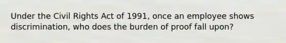 Under the Civil Rights Act of 1991, once an employee shows discrimination, who does the burden of proof fall upon?