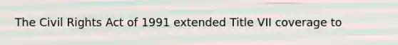 The Civil Rights Act of 1991 extended Title VII coverage to