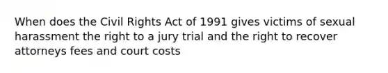 When does the Civil Rights Act of 1991 gives victims of sexual harassment the right to a jury trial and the right to recover attorneys fees and court costs