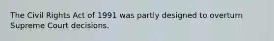 The Civil Rights Act of 1991 was partly designed to overturn Supreme Court decisions.