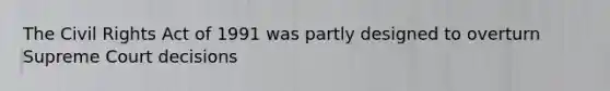 The Civil Rights Act of 1991 was partly designed to overturn Supreme Court decisions