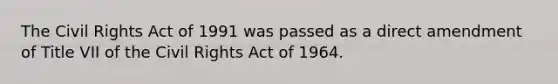 The Civil Rights Act of 1991 was passed as a direct amendment of Title VII of the Civil Rights Act of 1964.