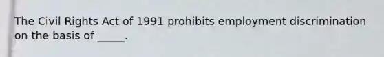 The Civil Rights Act of 1991 prohibits employment discrimination on the basis of _____.