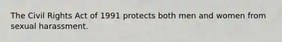 The Civil Rights Act of 1991 protects both men and women from sexual harassment.