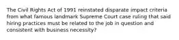 The Civil Rights Act of 1991 reinstated disparate impact criteria from what famous landmark Supreme Court case ruling that said hiring practices must be related to the job in question and consistent with business necessity?