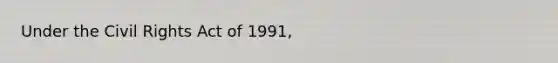 Under the Civil Rights Act of 1991,