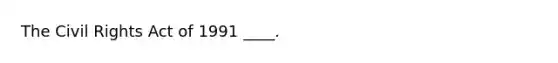 The Civil Rights Act of 1991 ____.