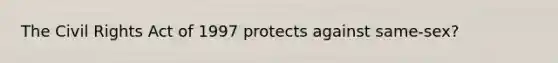 The Civil Rights Act of 1997 protects against same-sex?