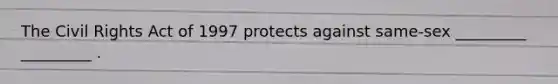 The Civil Rights Act of 1997 protects against same-sex _________ _________ .