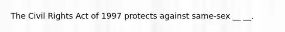 The Civil Rights Act of 1997 protects against same-sex __ __.