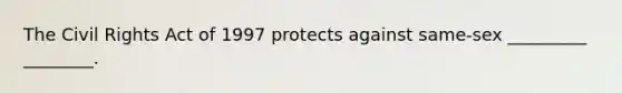 The Civil Rights Act of 1997 protects against same-sex _________ ________.