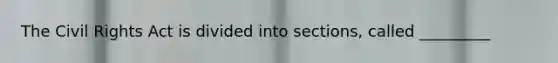 The Civil Rights Act is divided into sections, called _________