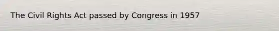 The Civil Rights Act passed by Congress in 1957