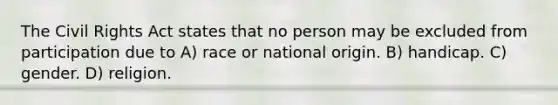 The Civil Rights Act states that no person may be excluded from participation due to A) race or national origin. B) handicap. C) gender. D) religion.